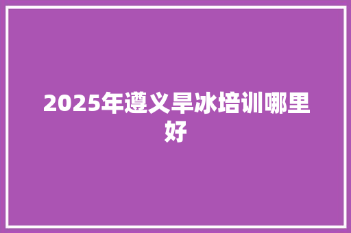 2025年遵义旱冰培训哪里好 面试技巧