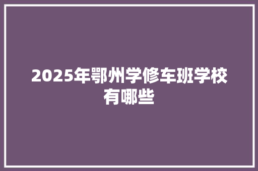 2025年鄂州学修车班学校有哪些 教育论文