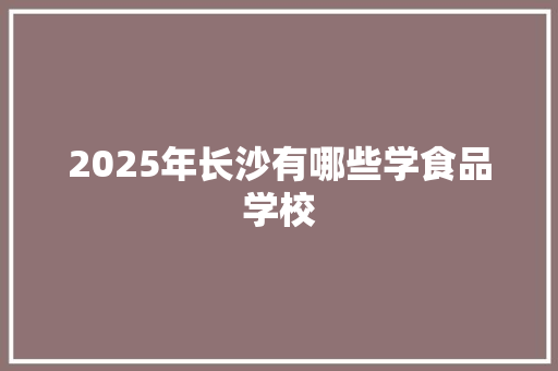 2025年长沙有哪些学食品学校 个人写作