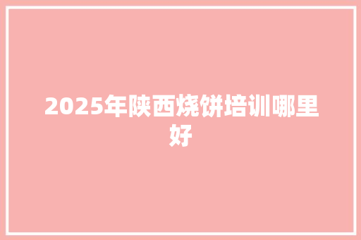 2025年陕西烧饼培训哪里好 面试技巧