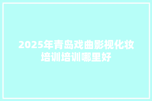 2025年青岛戏曲影视化妆培训培训哪里好 文秘写作