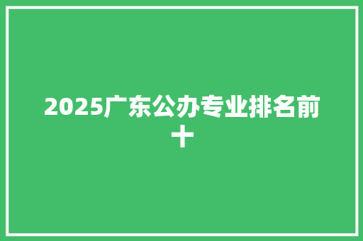 2025广东公办专业排名前十 简历