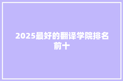 2025最好的翻译学院排名前十 文秘写作