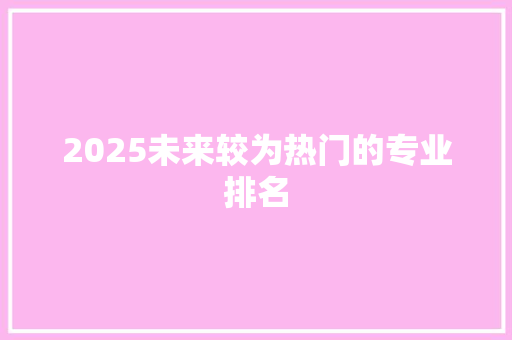 2025未来较为热门的专业排名 表扬书