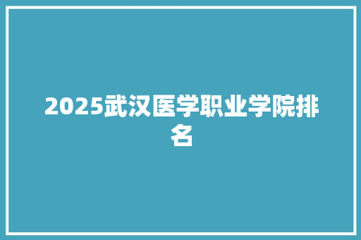 2025武汉医学职业学院排名 简历