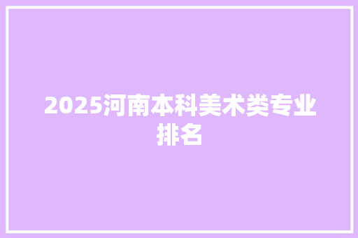 2025河南本科美术类专业排名 办公写作