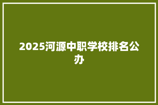 2025河源中职学校排名公办 简历