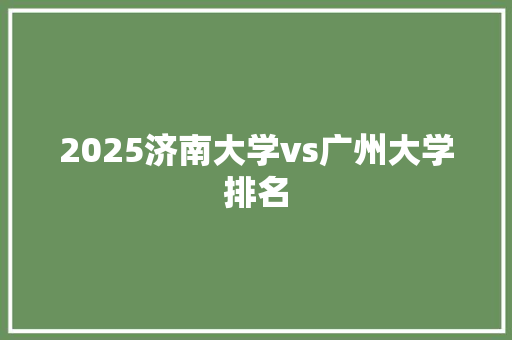 2025济南大学vs广州大学排名 英文简历