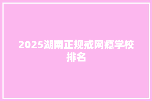 2025湖南正规戒网瘾学校排名 担保书