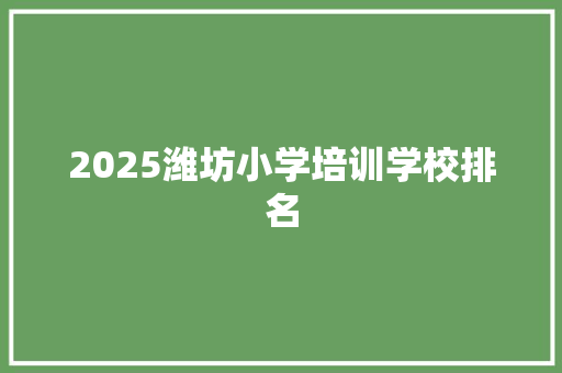2025潍坊小学培训学校排名 简历