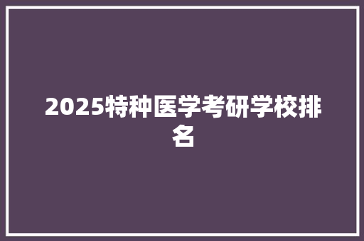 2025特种医学考研学校排名 面试技巧