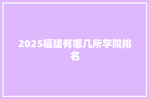 2025福建有哪几所学院排名 条剧书信