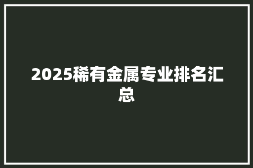 2025稀有金属专业排名汇总 管理论文