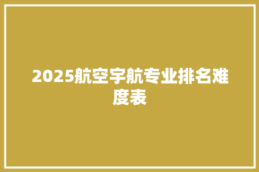 2025航空宇航专业排名难度表 条剧书信