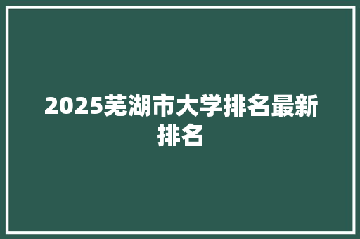 2025芜湖市大学排名最新排名 承诺书