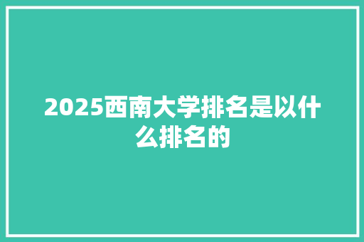 2025西南大学排名是以什么排名的 简历