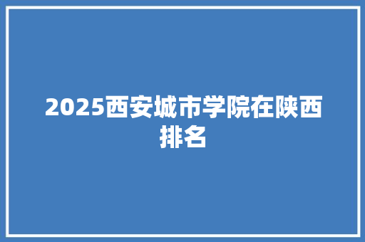 2025西安城市学院在陕西排名 文秘写作