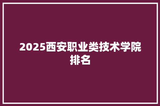 2025西安职业类技术学院排名 条剧书信