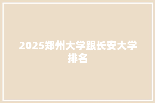 2025郑州大学跟长安大学排名 简历