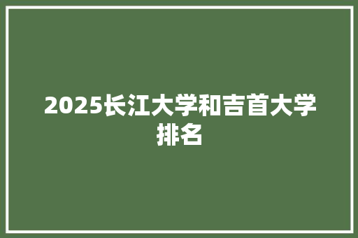 2025长江大学和吉首大学排名 保证书