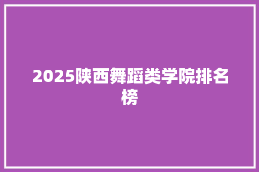 2025陕西舞蹈类学院排名榜 计算机论文