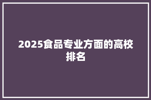 2025食品专业方面的高校排名 毕业设计