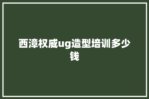 西漳权威ug造型培训多少钱 保证书