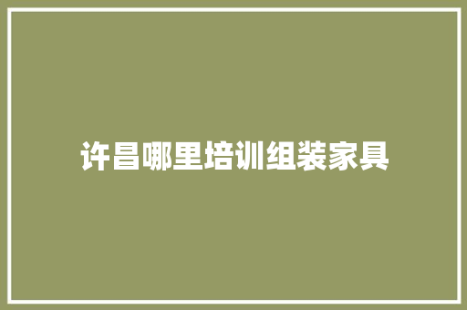 许昌哪里培训组装家具 管理论文