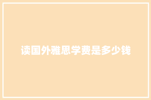 读国外雅思学费是多少钱 管理论文