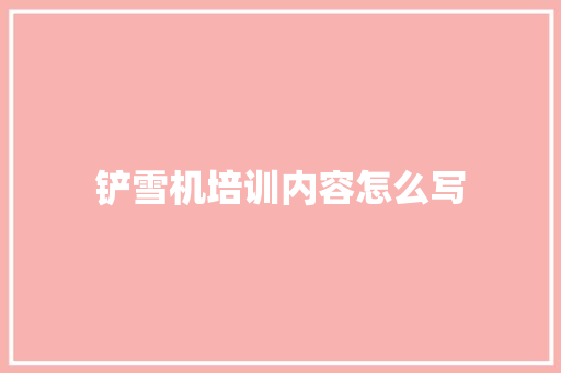 铲雪机培训内容怎么写 文秘写作
