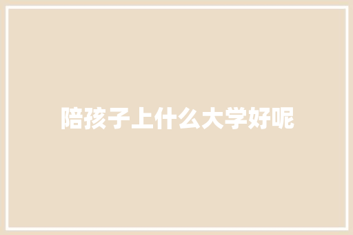 陪孩子上什么大学好呢 策划方案