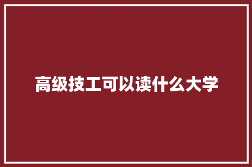 高级技工可以读什么大学 简历资料