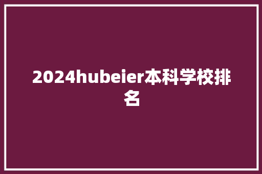 2024hubeier本科学校排名 办公写作