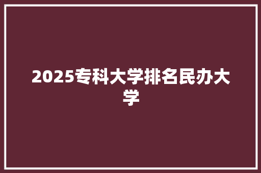 2025专科大学排名民办大学 条剧书信