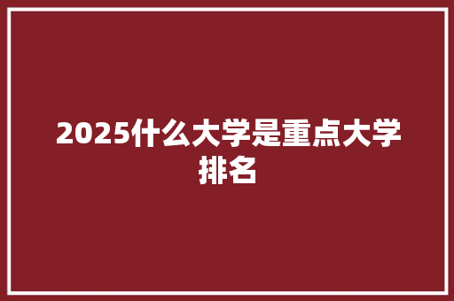 2025什么大学是重点大学排名 办公写作