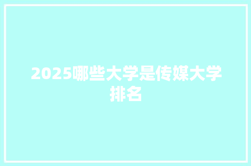 2025哪些大学是传媒大学排名 简历