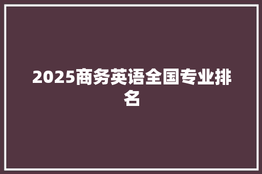 2025商务英语全国专业排名 条剧书信