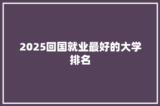 2025回国就业最好的大学排名 保证书