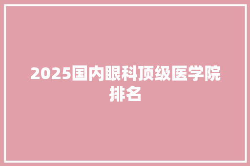 2025国内眼科顶级医学院排名 教育论文