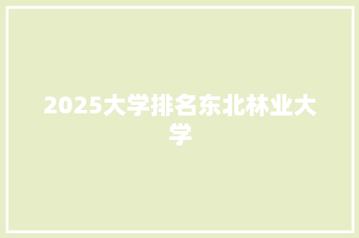 2025大学排名东北林业大学 公证书