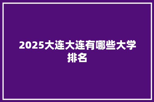2025大连大连有哪些大学排名 策划方案