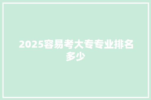 2025容易考大专专业排名多少 面试技巧