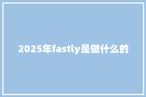 2025年fastly是做什么的 承诺书