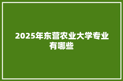 2025年东营农业大学专业有哪些 英文简历