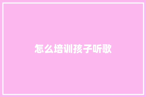 怎么培训孩子听歌 公证书