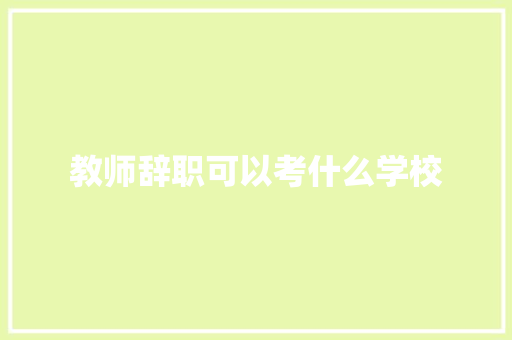 教师辞职可以考什么学校 教育论文