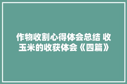 作物收割心得体会总结 收玉米的收获体会《四篇》 担保书