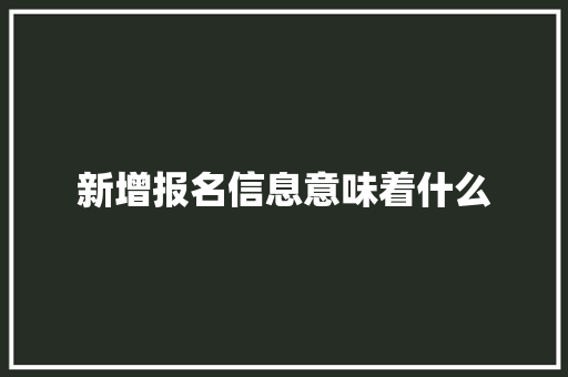 新增报名信息意味着什么 办公写作