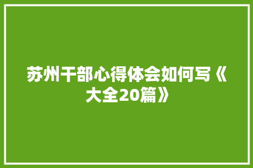 苏州干部心得体会如何写《大全20篇》 毕业设计