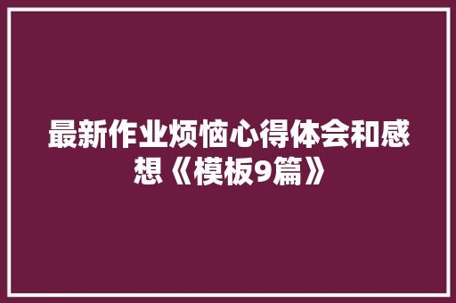最新作业烦恼心得体会和感想《模板9篇》 公证书